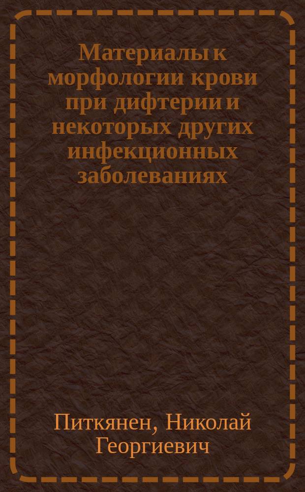 Материалы к морфологии крови при дифтерии и некоторых других инфекционных заболеваниях : Дис. на степ. д-ра мед. Н.Г. Питкянена