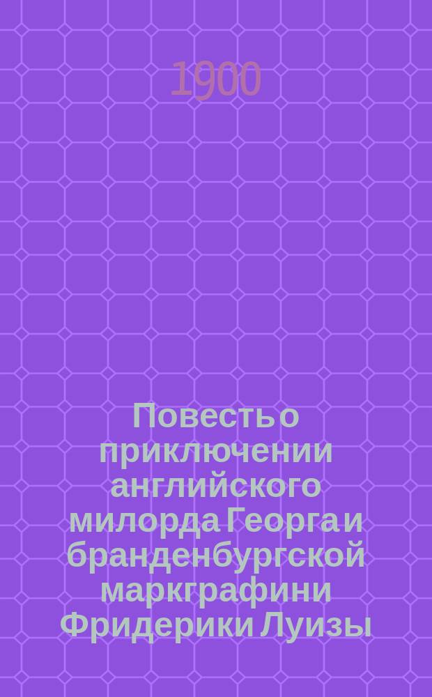 Повесть о приключении английского милорда Георга и бранденбургской маркграфини Фридерики Луизы, с присовокуплением к оной Истории бывшего турецкого визиря Марцимириса и сардинской королевы Терезии : В 3 ч