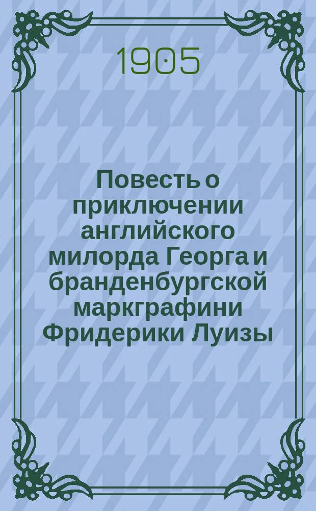 Повесть о приключении английского милорда Георга и бранденбургской маркграфини Фридерики Луизы, с присовокуплением к оной Истории бывшего турецкого визиря Марцимириса и сардинской королевы Терезии : В 3 ч