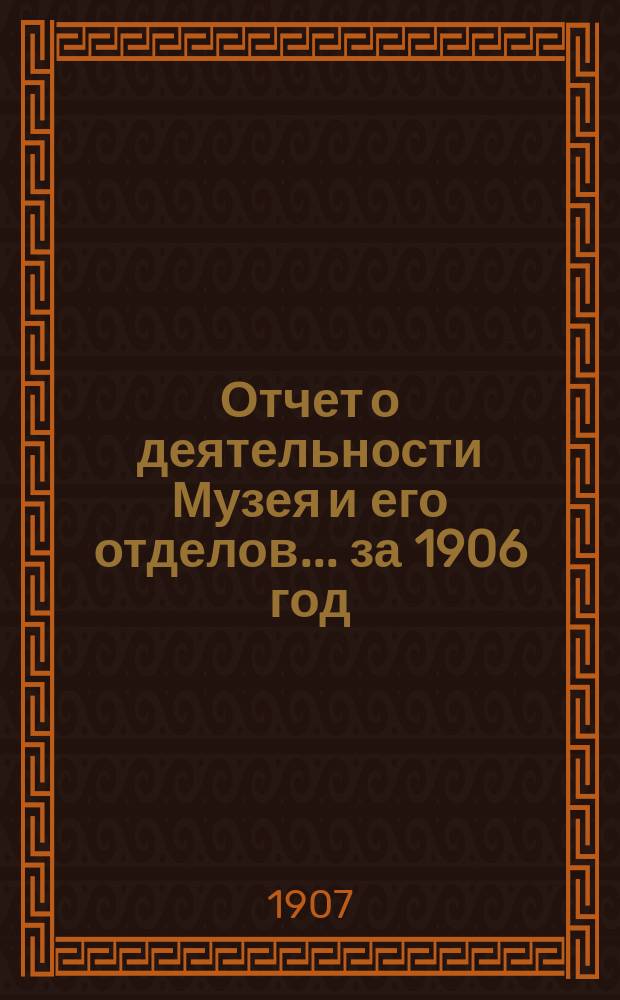 Отчет о деятельности Музея и его отделов... за 1906 год