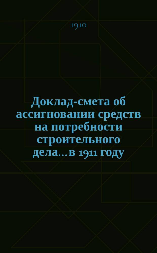 Доклад-смета об ассигновании средств на потребности строительного дела... в 1911 году