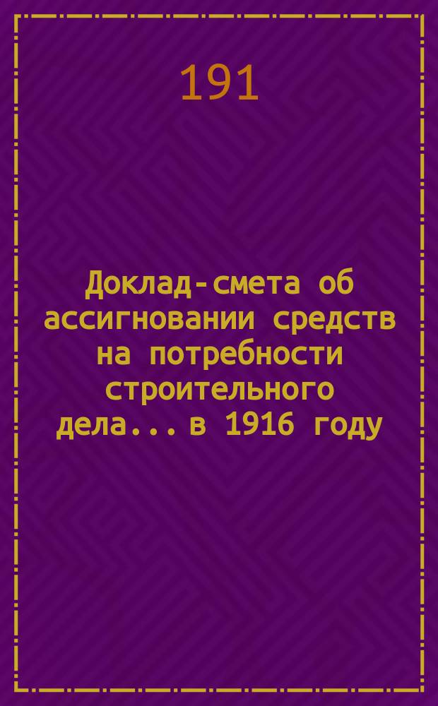 Доклад-смета об ассигновании средств на потребности строительного дела... в 1916 году
