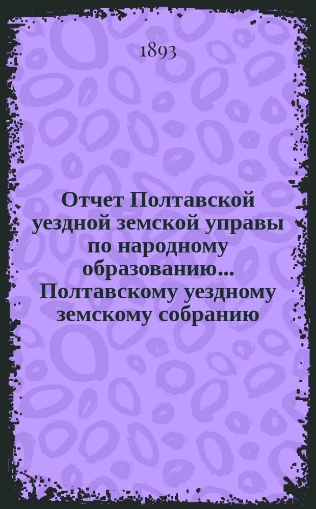 Отчет Полтавской уездной земской управы по народному образованию... Полтавскому уездному земскому собранию