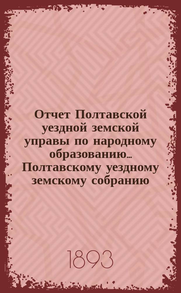Отчет Полтавской уездной земской управы по народному образованию... Полтавскому уездному земскому собранию. за 1892 год