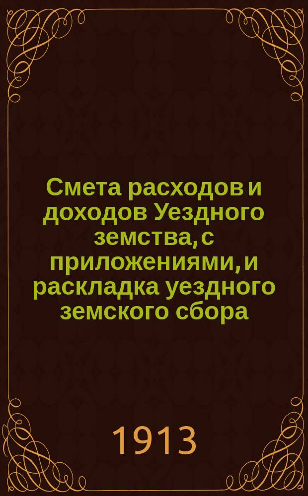 Смета расходов и доходов Уездного земства, с приложениями, и раскладка уездного земского сбора... на 1913 год