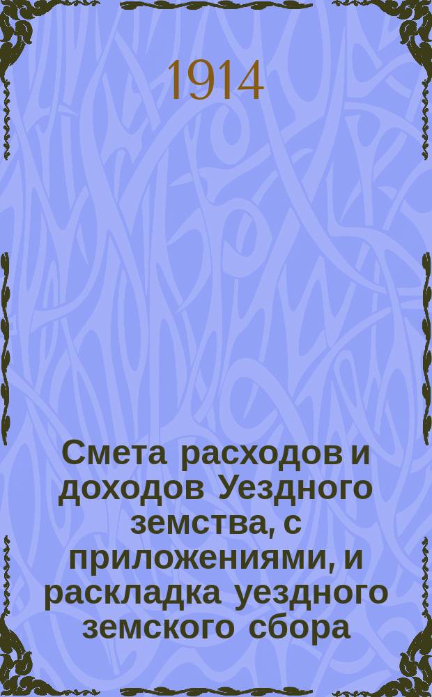 Смета расходов и доходов Уездного земства, с приложениями, и раскладка уездного земского сбора... на 1914 год