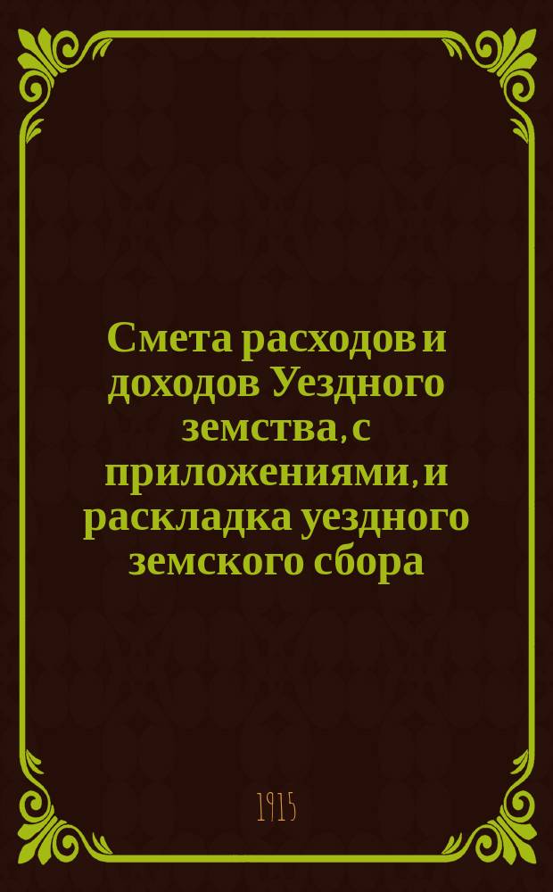 Смета расходов и доходов Уездного земства, с приложениями, и раскладка уездного земского сбора... на 1915 год
