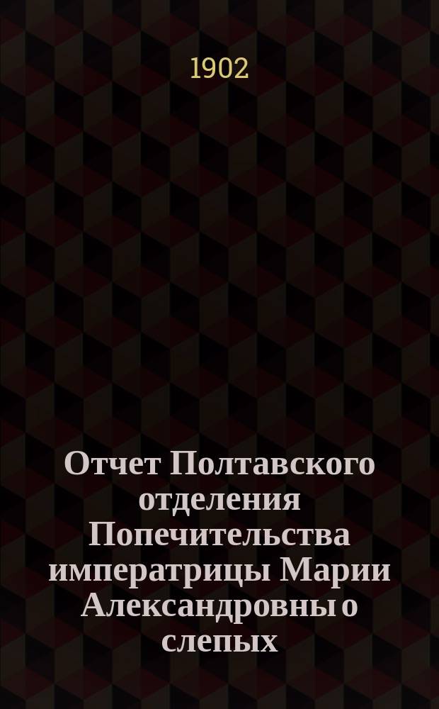 Отчет Полтавского отделения Попечительства императрицы Марии Александровны о слепых... ... за 1901 год