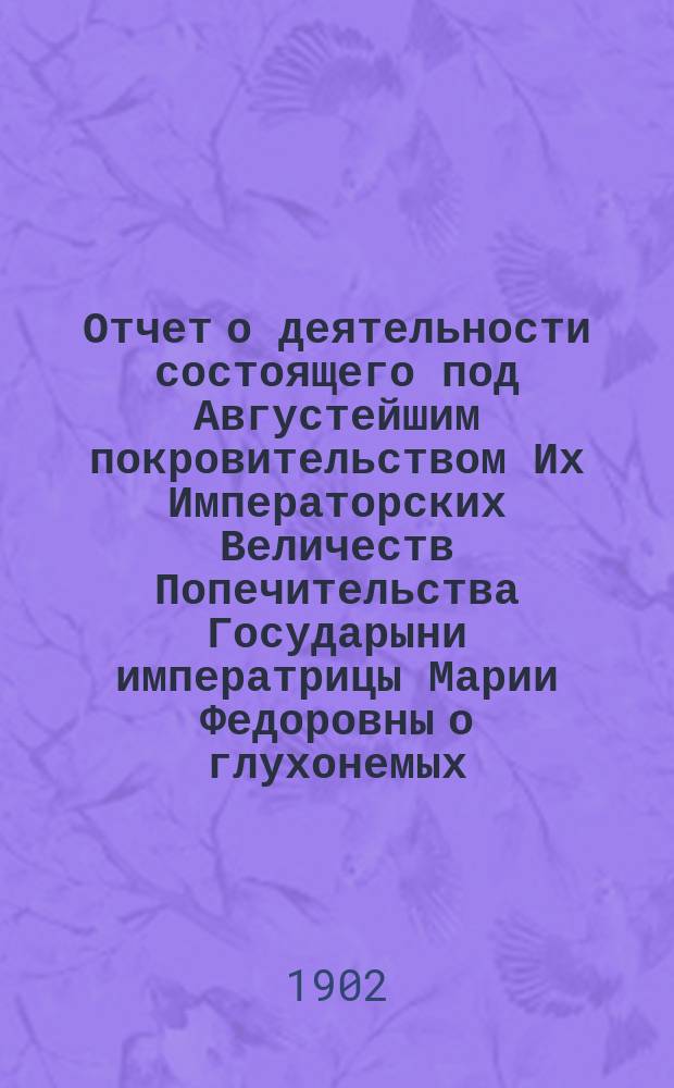 Отчет о деятельности состоящего под Августейшим покровительством Их Императорских Величеств Попечительства Государыни императрицы Марии Федоровны о глухонемых... за 1901 г.