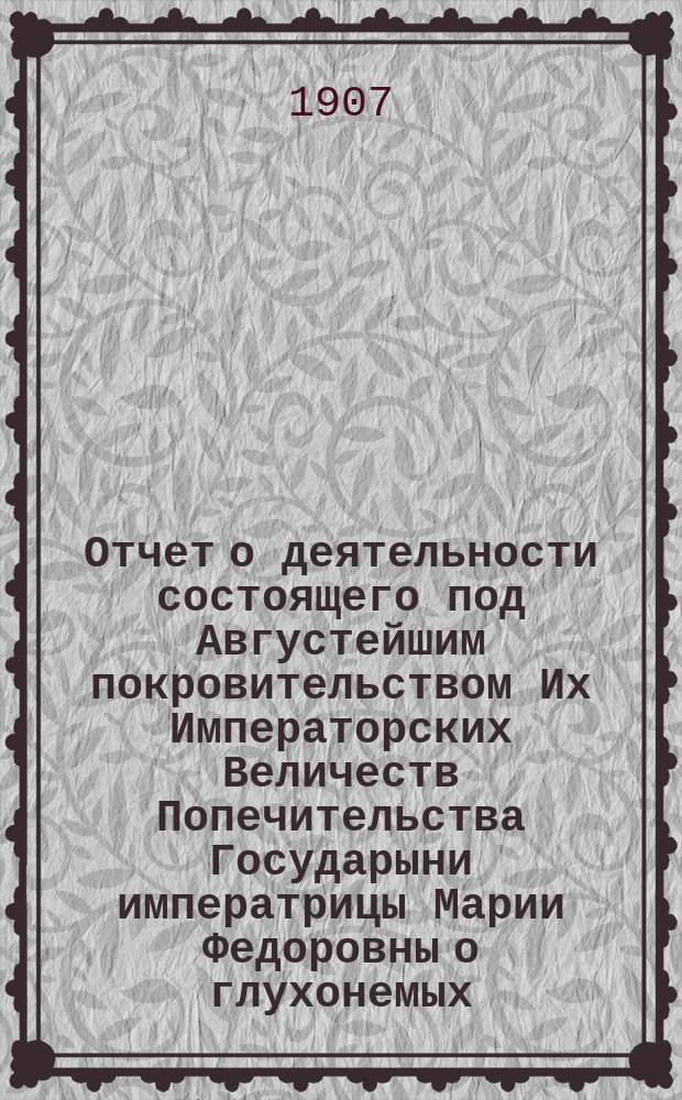 Отчет о деятельности состоящего под Августейшим покровительством Их Императорских Величеств Попечительства Государыни императрицы Марии Федоровны о глухонемых... за 1906 г.