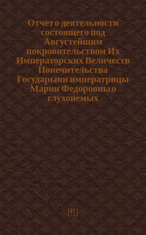 Отчет о деятельности состоящего под Августейшим покровительством Их Императорских Величеств Попечительства Государыни императрицы Марии Федоровны о глухонемых... за 1910-1911 гг.