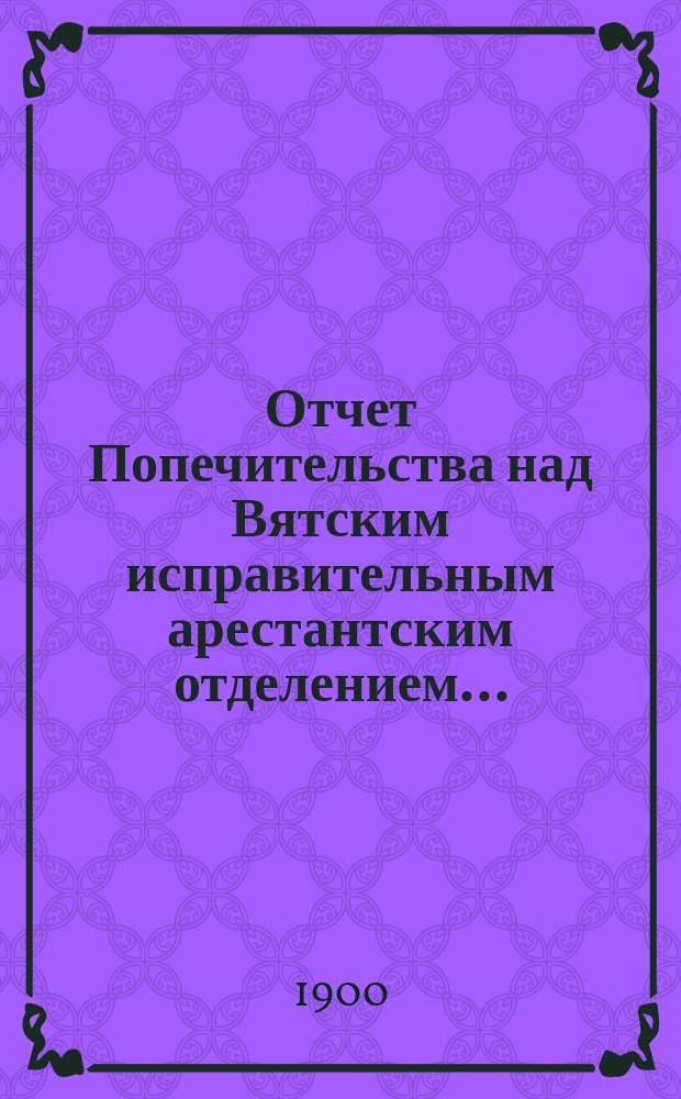 Отчет Попечительства над Вятским исправительным арестантским отделением...