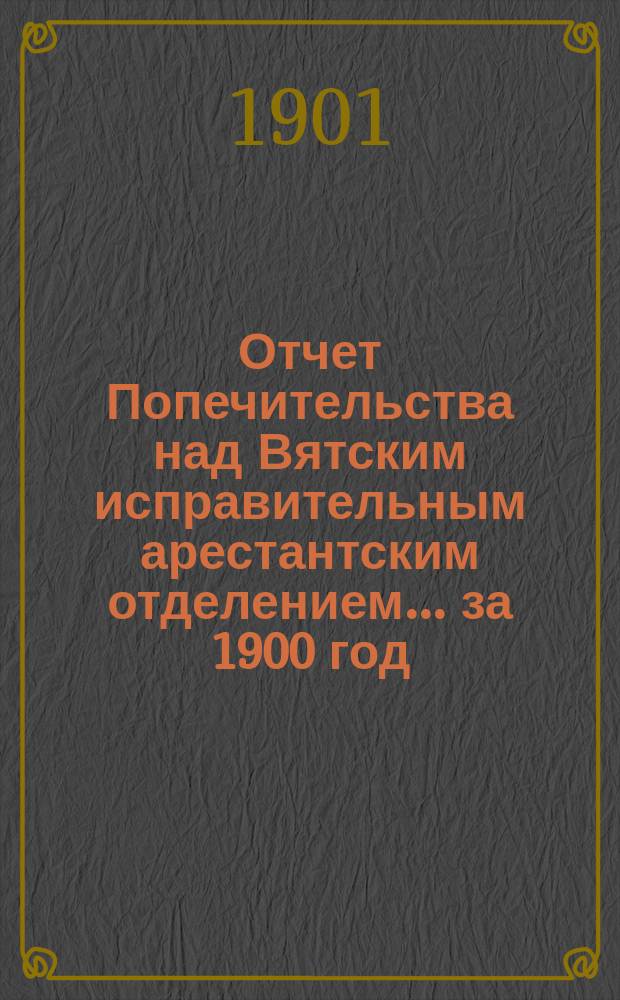 Отчет Попечительства над Вятским исправительным арестантским отделением... ... за 1900 год