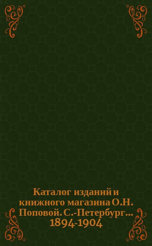 Каталог изданий и книжного магазина О.Н. Поповой. С.-Петербург... ... 1894-1904