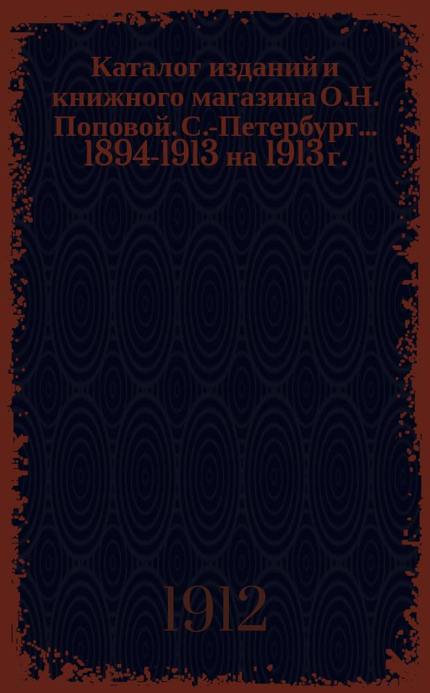 Каталог изданий и книжного магазина О.Н. Поповой. С.-Петербург... ... 1894-1913 на 1913 г.