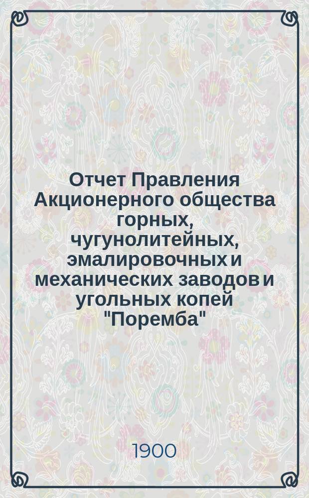 Отчет Правления Акционерного общества горных, чугунолитейных, эмалировочных и механических заводов и угольных копей "Поремба"... за 2-й операционный 1899/1900 год : за 2-й операционный 1899/1900 год, т. е. за время с 1 июля 1899 г. по 1 июля 1900 г.