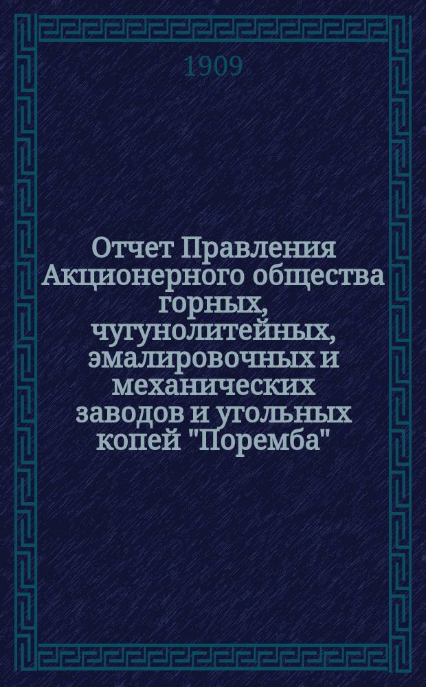 Отчет Правления Акционерного общества горных, чугунолитейных, эмалировочных и механических заводов и угольных копей "Поремба"... за 11-й ... 1908/1909 год : за 11-й ... 1908/1909 год, т. е. за время с 1 июля 1908 по 1 июля 1909 г.