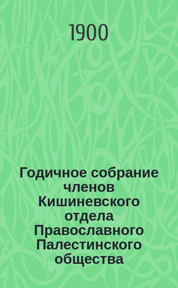Годичное собрание членов Кишиневского отдела Православного Палестинского общества... ... [5-го марта 1900 года