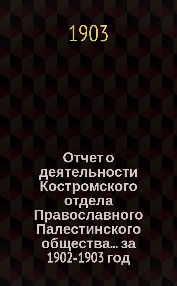 Отчет о деятельности Костромского отдела Православного Палестинского общества... ... за 1902-1903 год