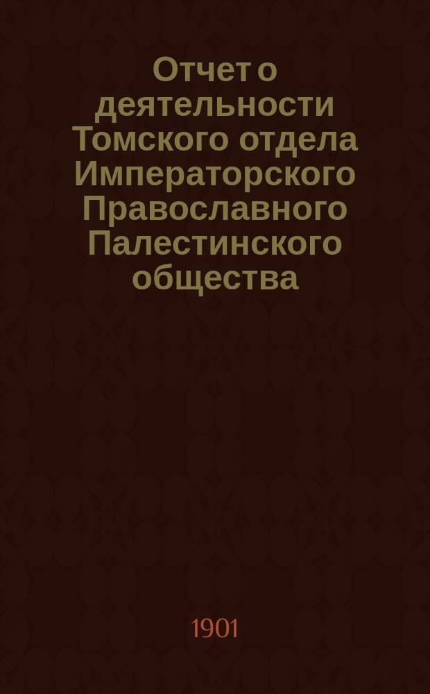 Отчет о деятельности Томского отдела Императорского Православного Палестинского общества... ... за 1900-1901 год