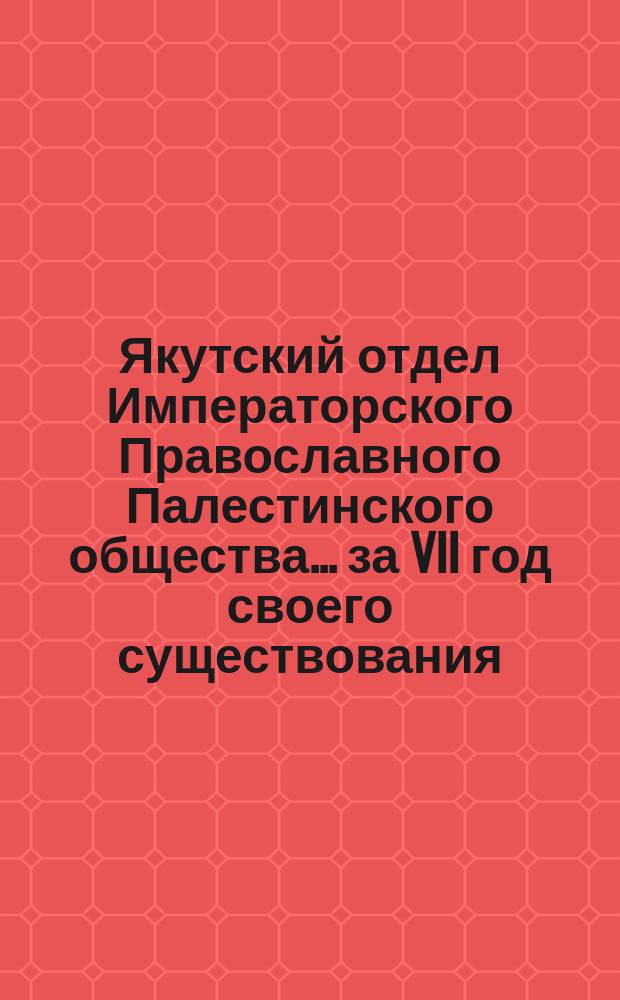 Якутский отдел Императорского Православного Палестинского общества... ... за VII год своего существования