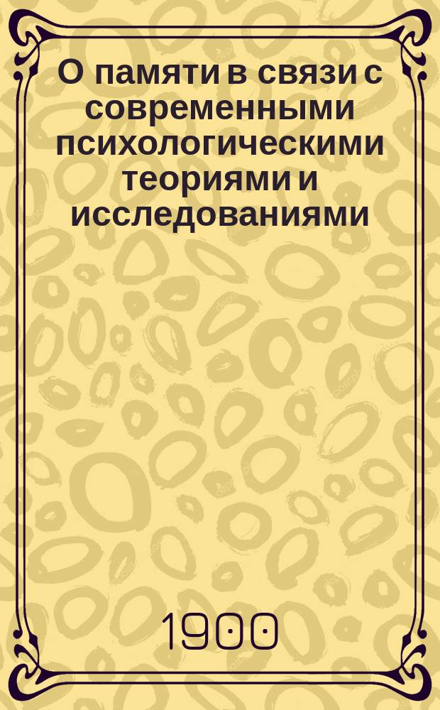 О памяти в связи с современными психологическими теориями и исследованиями : Критич. этюд И.С. Продана, чит. в заседании Учено-Лит. о-ва при Юрьев. ун-те 5 февр. 1900 г. Ч. 1-. Ч. 1