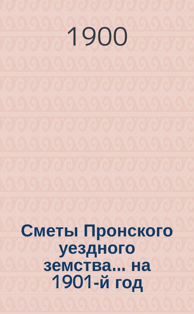 Сметы Пронского уездного земства... ... на 1901-й год