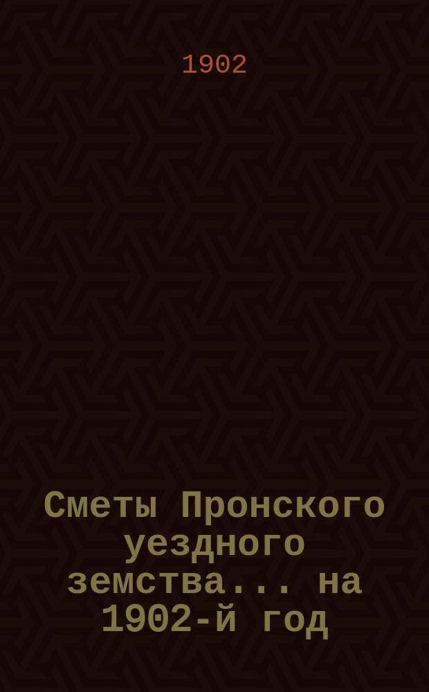 Сметы Пронского уездного земства... ... на 1902-й год