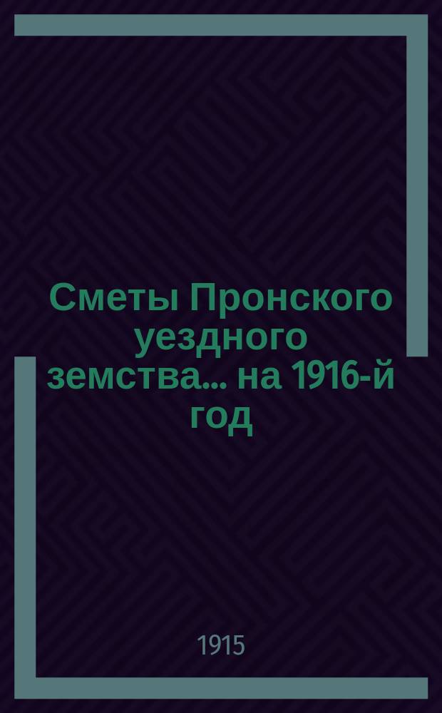 Сметы Пронского уездного земства... ... на 1916-й год