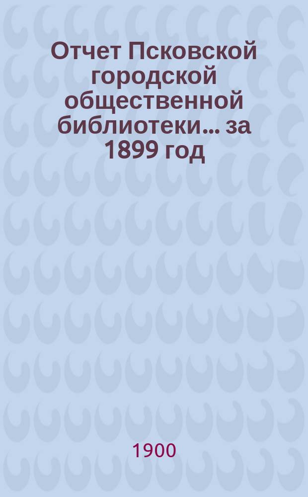 Отчет Псковской городской общественной библиотеки... ... за 1899 год
