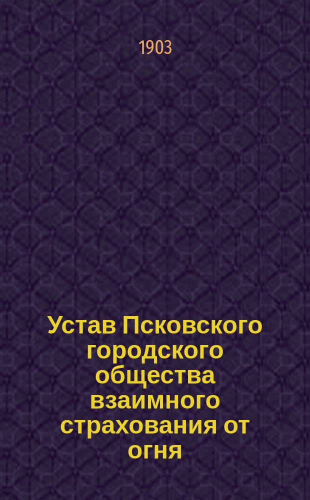 Устав Псковского городского общества взаимного страхования от огня : Утв. 20 авг. 1903 г.