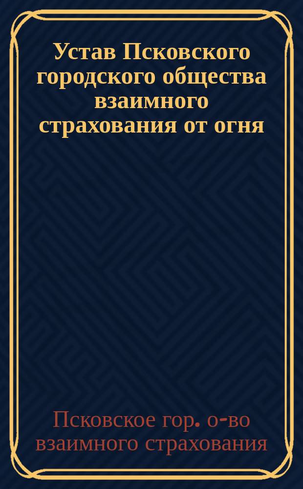 Устав Псковского городского общества взаимного страхования от огня : Утв. 20 авг. 1903 г.