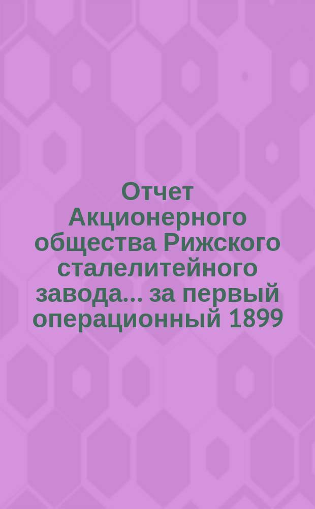 Отчет Акционерного общества Рижского сталелитейного завода... ... за первый операционный 1899/1900 год
