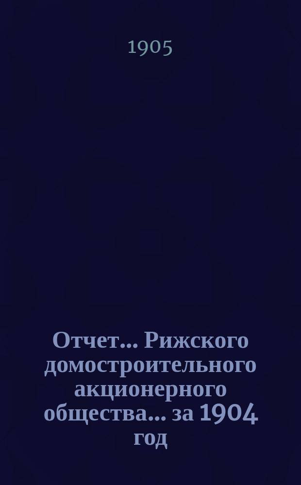 Отчет... Рижского домостроительного акционерного общества... ... за 1904 год