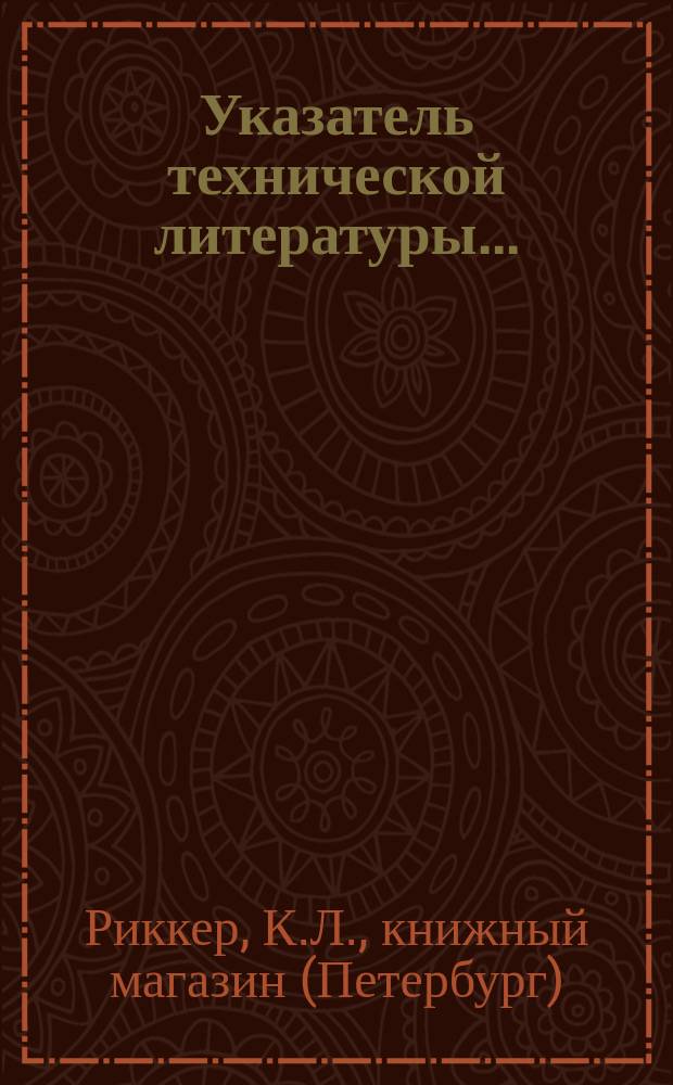 Указатель технической литературы ... : Список новых кн., поступивших в продажу в кн. маг. К.Л. Риккера. С.-Петербург