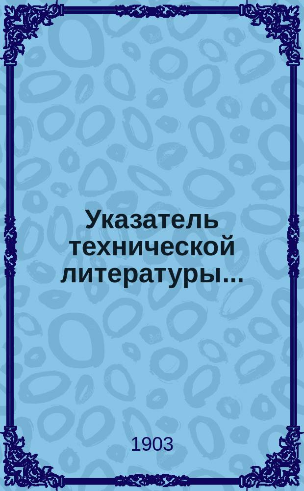 Указатель технической литературы .. : Список новых кн., поступивших в продажу в кн. маг. К.Л. Риккера. С.-Петербург. ... (с 1 мая 1902 г. по 1 июля 1903 г.) : ... (с 1 мая 1902 г. по 1 июля 1903 г.)