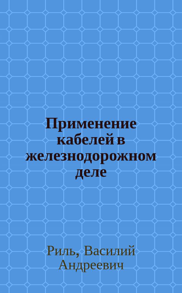 Применение кабелей в железнодорожном деле : Докл. В.А. Риль 6 Совещ. съезду представителей службы телеграфа