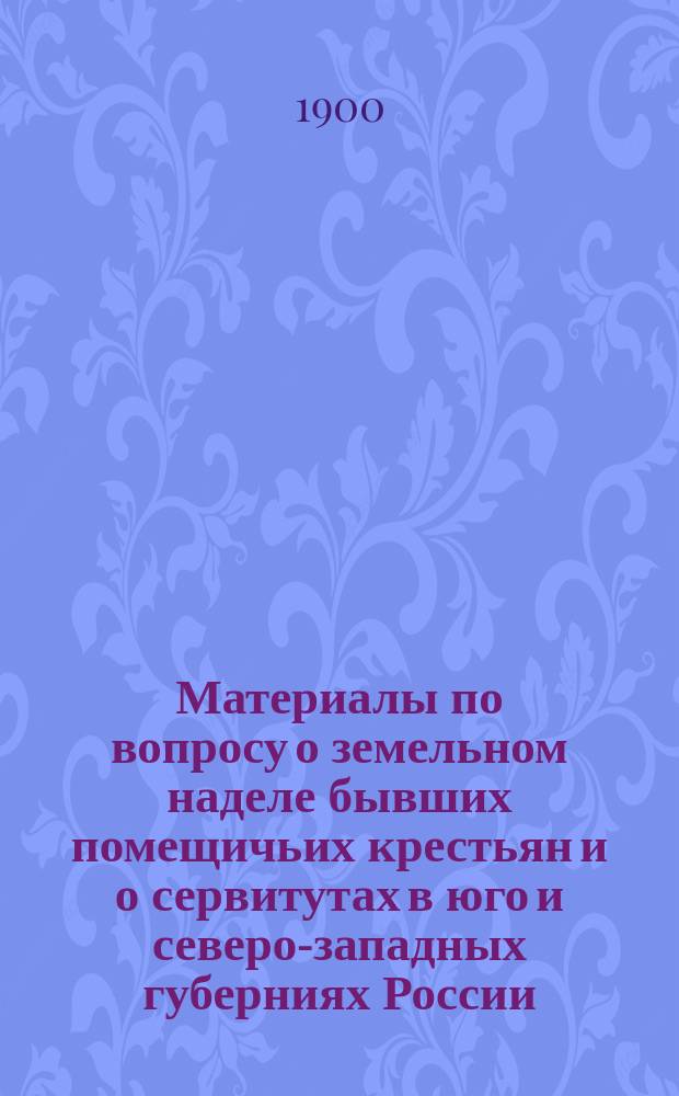 Материалы по вопросу о земельном наделе бывших помещичьих крестьян и о сервитутах в юго и северо-западных губерниях России