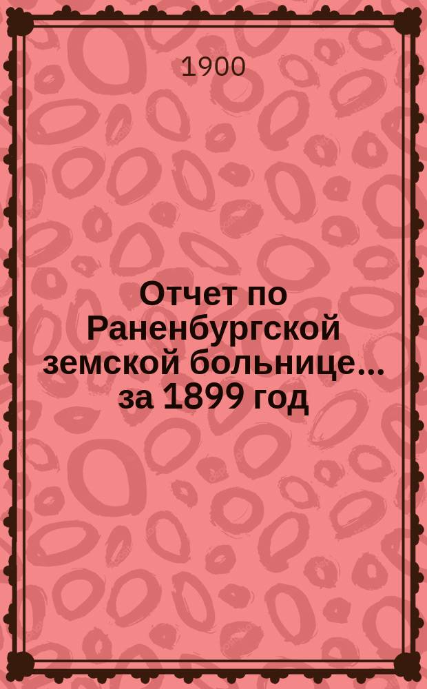 Отчет по Раненбургской земской больнице ... за 1899 год