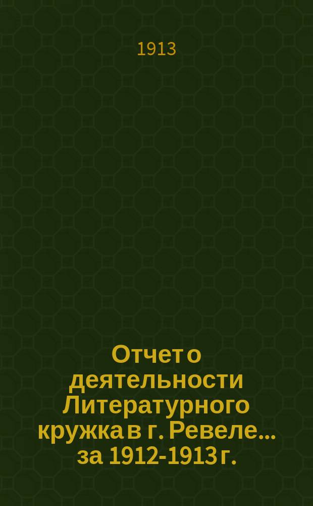 Отчет о деятельности Литературного кружка в г. Ревеле... за 1912-1913 г.