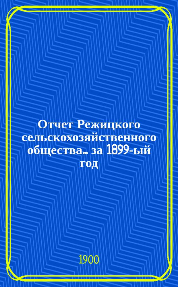 Отчет Режицкого сельскохозяйственного общества... ... за 1899-ый год