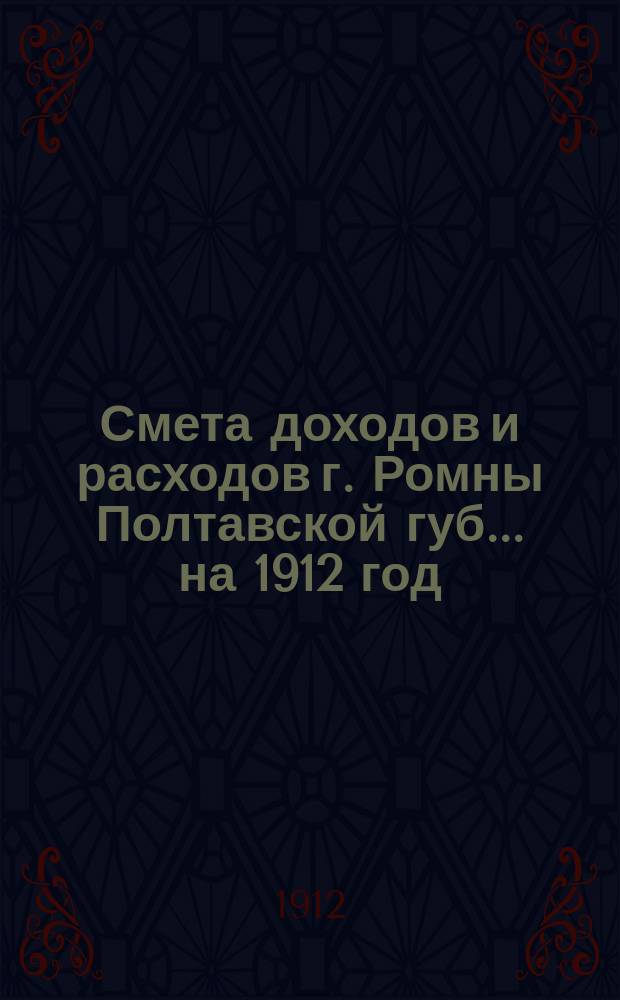 Смета доходов и расходов г. Ромны Полтавской губ. ... на 1912 год