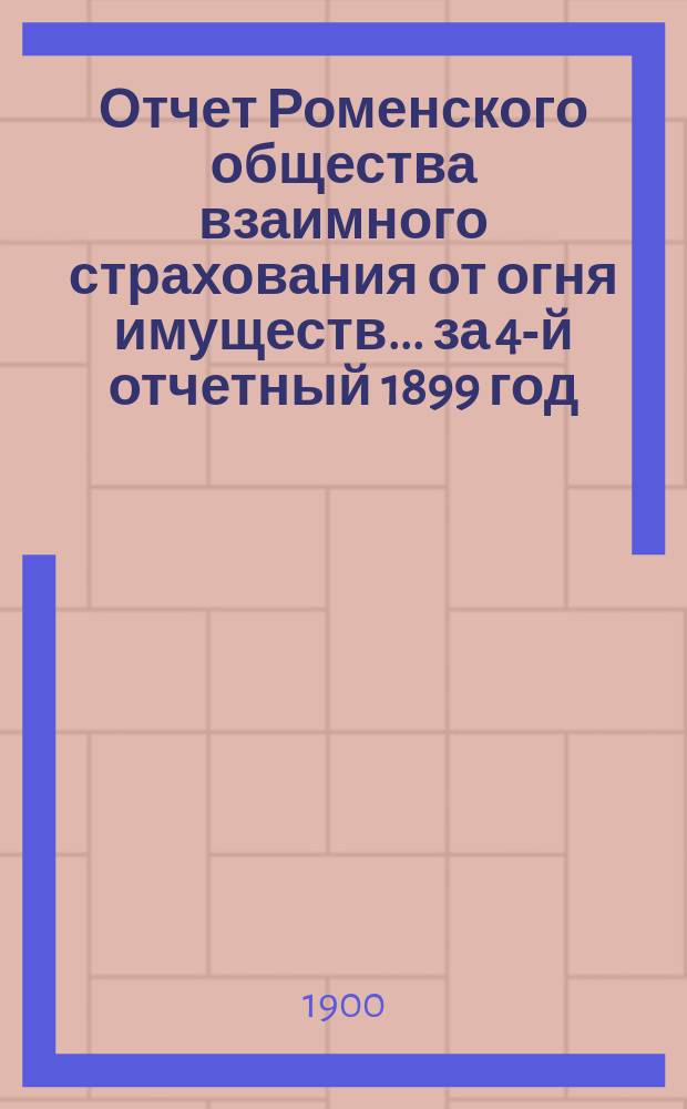 Отчет Роменского общества взаимного страхования от огня имуществ ... за 4-й отчетный 1899 год