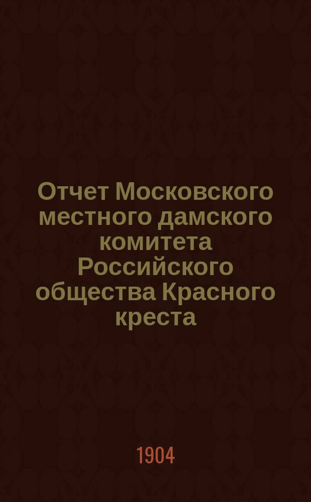 Отчет Московского местного дамского комитета Российского общества Красного креста... ... за 1903 год