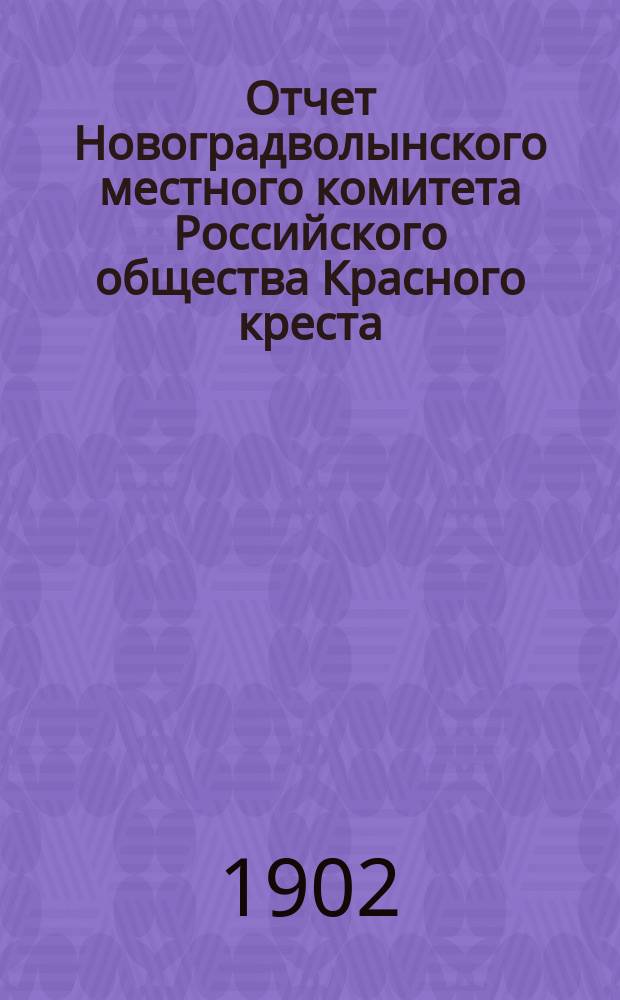 Отчет Новоградволынского местного комитета Российского общества Красного креста... ... за 1901 год