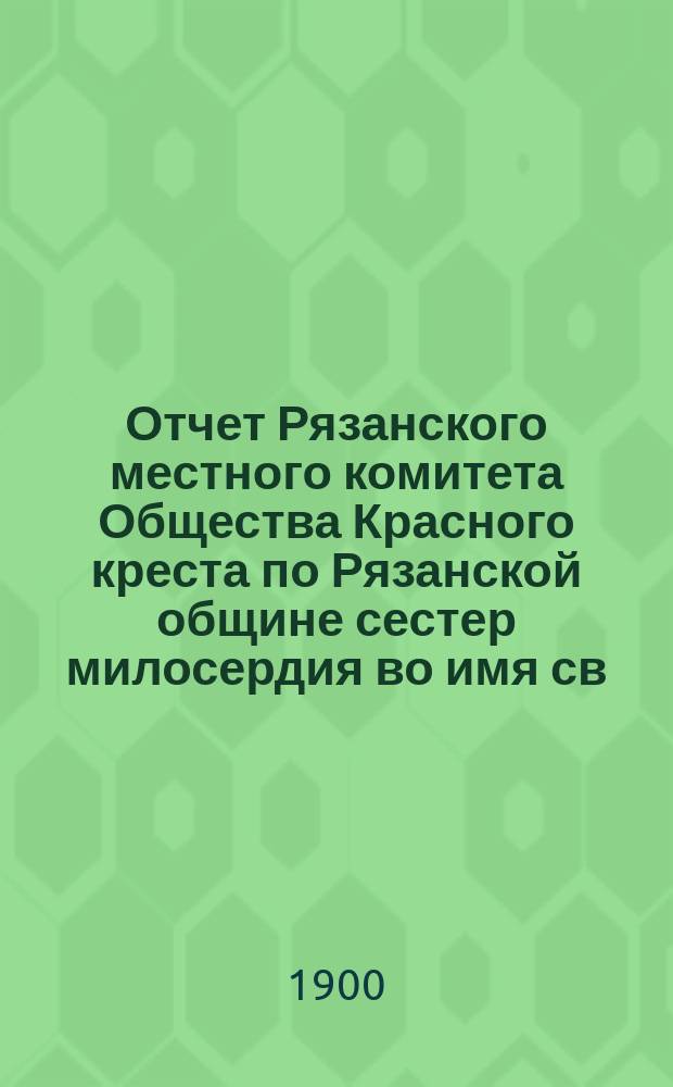 Отчет Рязанского местного комитета Общества Красного креста по Рязанской общине сестер милосердия во имя св. великомученицы Екатерины...