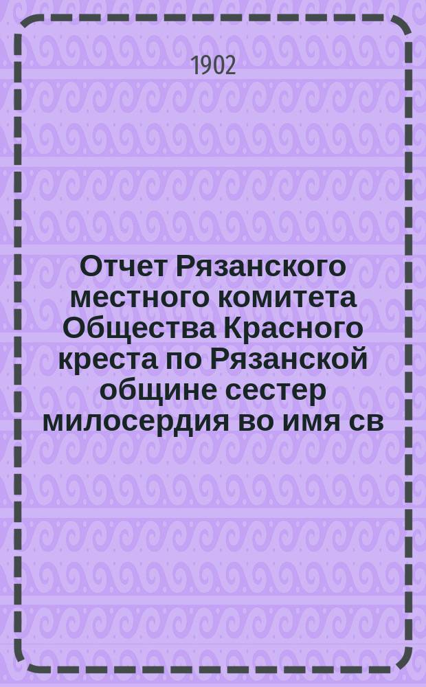 Отчет Рязанского местного комитета Общества Красного креста по Рязанской общине сестер милосердия во имя св. великомученицы Екатерины... ... за 1901 год