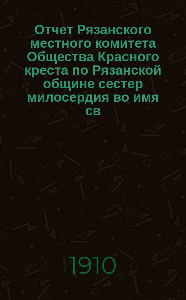 Отчет Рязанского местного комитета Общества Красного креста по Рязанской общине сестер милосердия во имя св. великомученицы Екатерины... ... за 1909 год