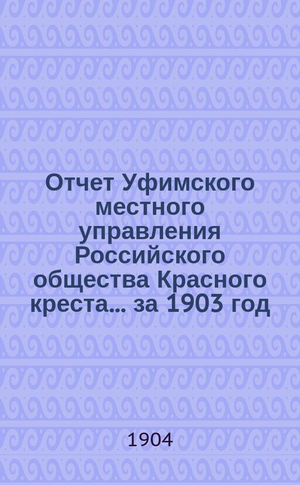 Отчет Уфимского местного управления Российского общества Красного креста... ... за 1903 год
