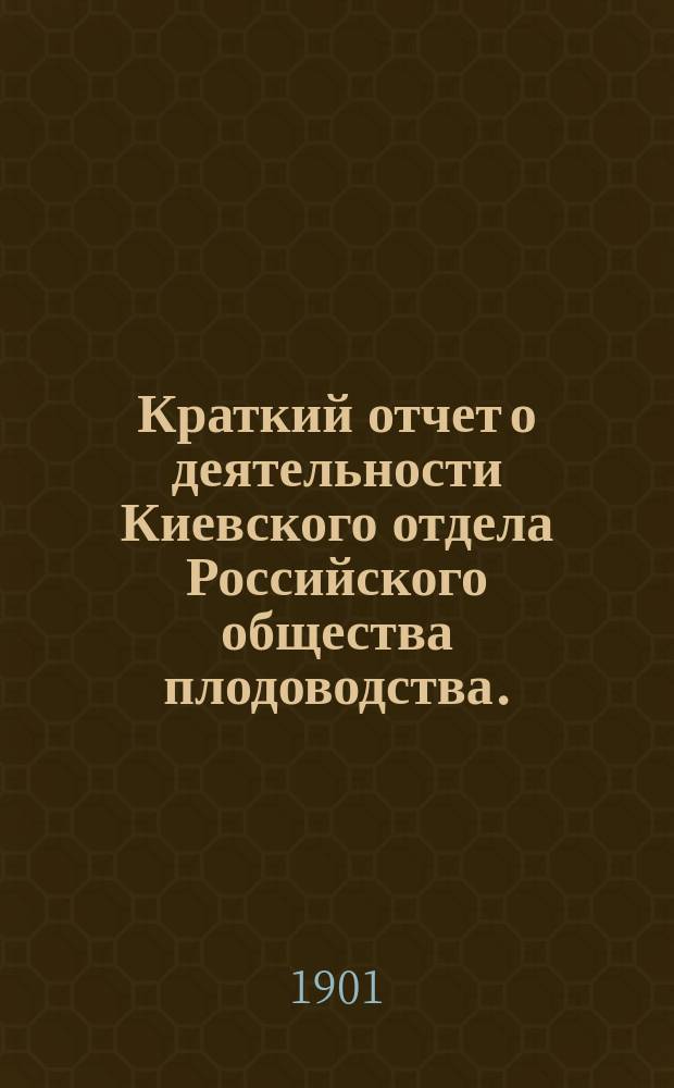 Краткий отчет о деятельности Киевского отдела Российского общества плодоводства... ... за 1900 год